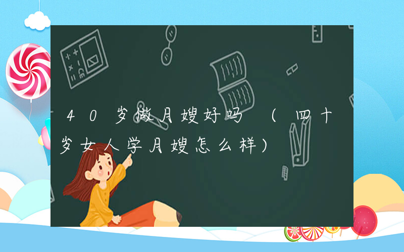40岁做月嫂好吗 (四十岁女人学月嫂怎么样)